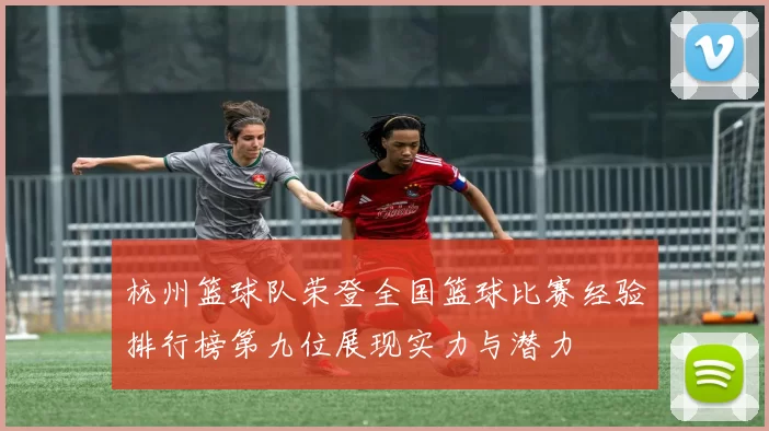 杭州篮球队荣登全国篮球比赛经验排行榜第九位展现实力与潜力
