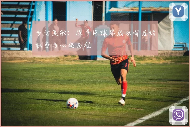 专访吴敏：探寻网球界成功背后的秘密与心路历程