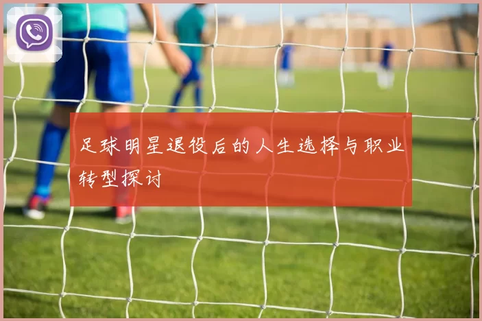 足球明星退役后的人生选择与职业转型探讨