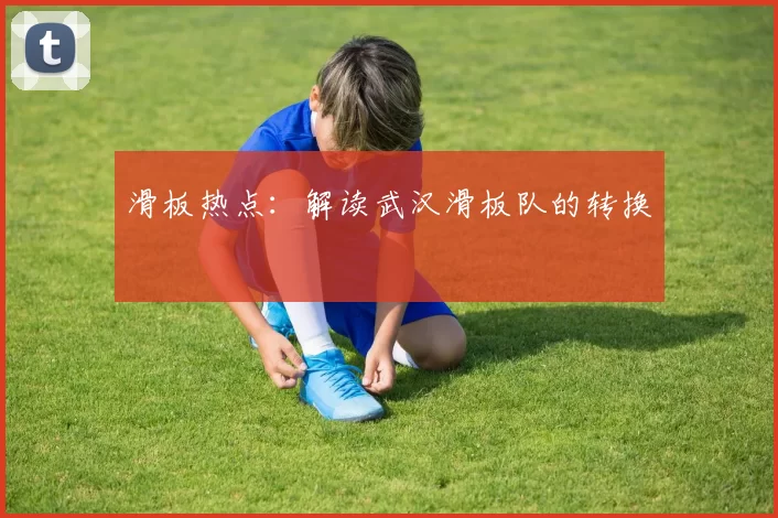 滑板热点：解读武汉滑板队的转换