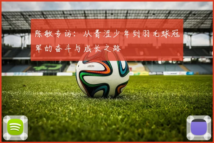 陈敏专访：从青涩少年到羽毛球冠军的奋斗与成长之路