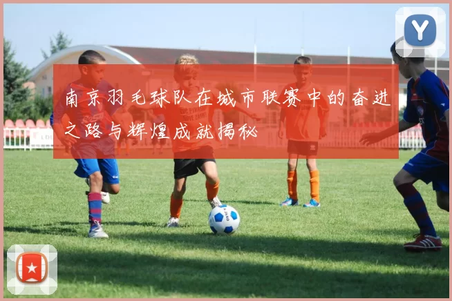 南京羽毛球队在城市联赛中的奋进之路与辉煌成就揭秘