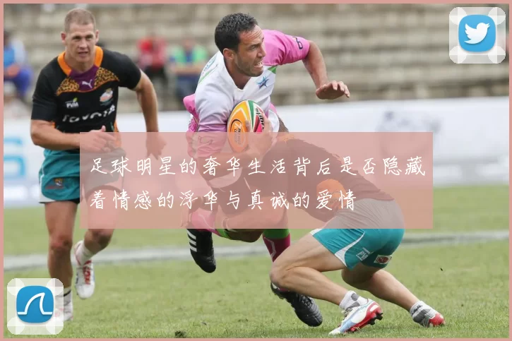 足球明星的奢华生活背后是否隐藏着情感的浮华与真诚的爱情