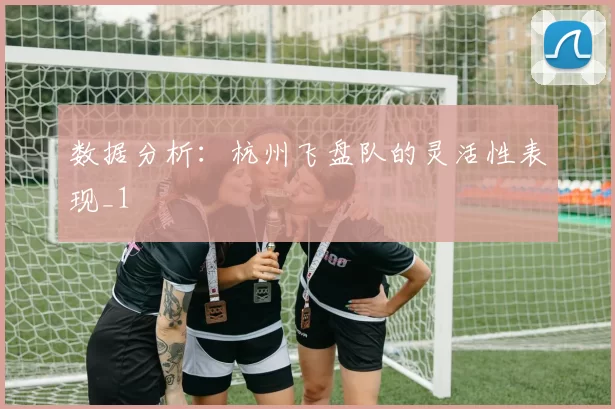 数据分析：杭州飞盘队的灵活性表现_1
