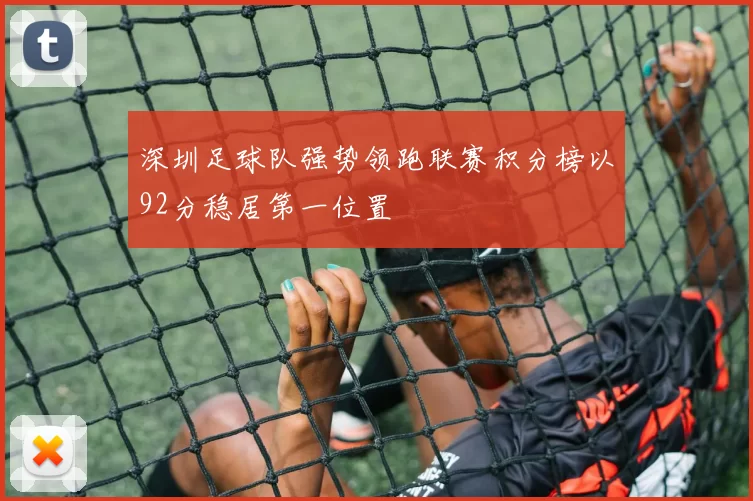 深圳足球队强势领跑联赛积分榜以92分稳居第一位置