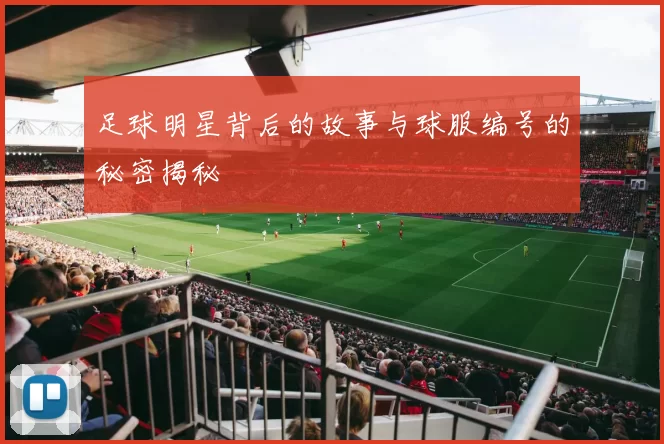 足球明星背后的故事与球服编号的秘密揭秘