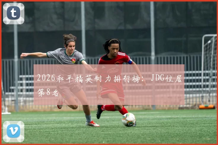 2026和平精英耐力排行榜：JDG位居第8名