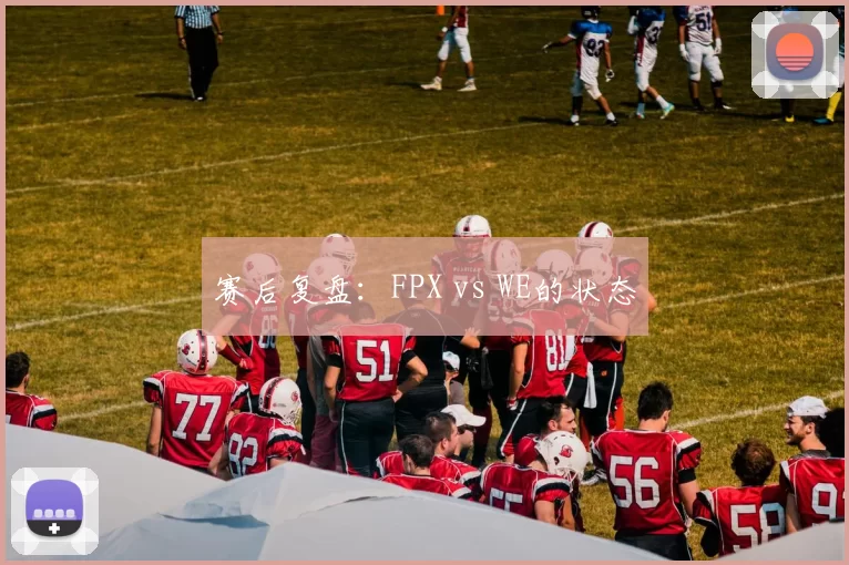 赛后复盘：FPX vs WE的状态