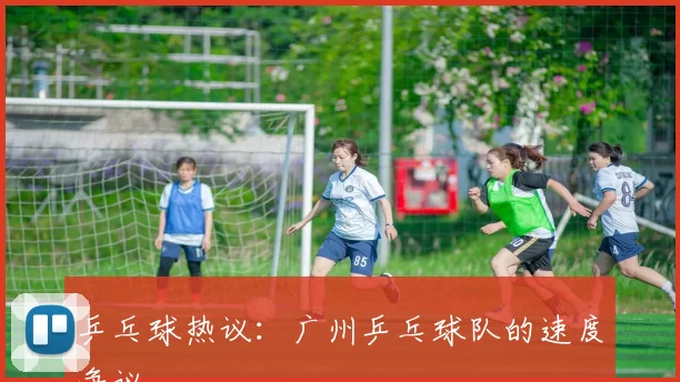 乒乓球热议：广州乒乓球队的速度争议