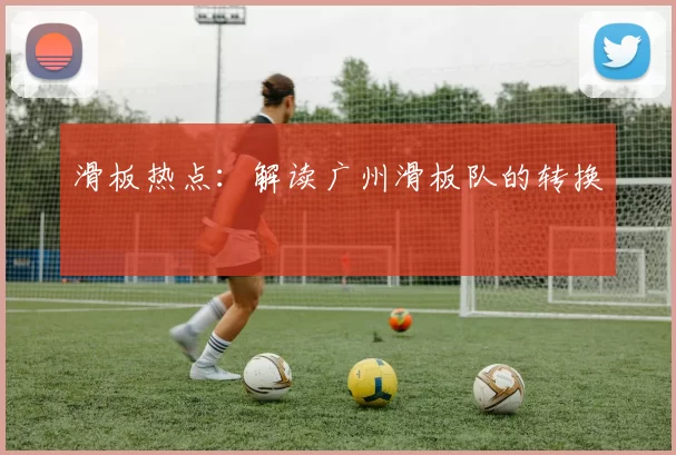 滑板热点：解读广州滑板队的转换