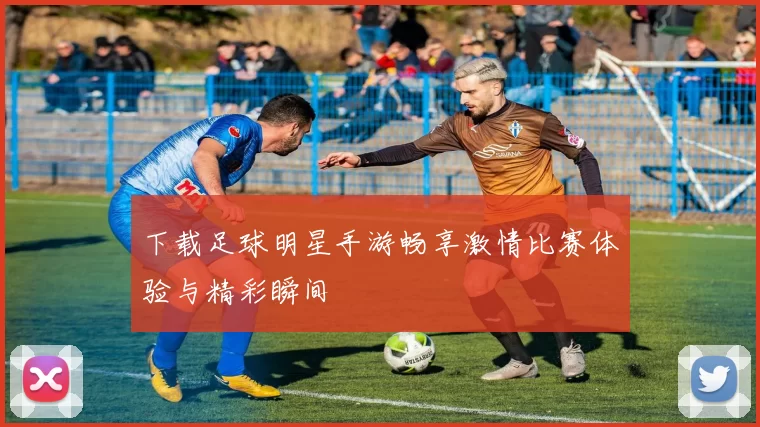下载足球明星手游畅享激情比赛体验与精彩瞬间