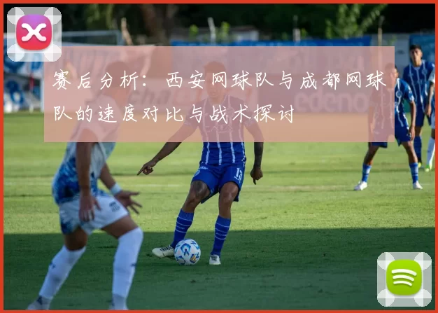 赛后分析：西安网球队与成都网球队的速度对比与战术探讨