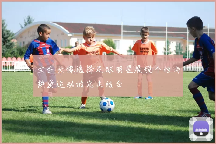 女生头像选择足球明星展现个性与热爱运动的完美结合