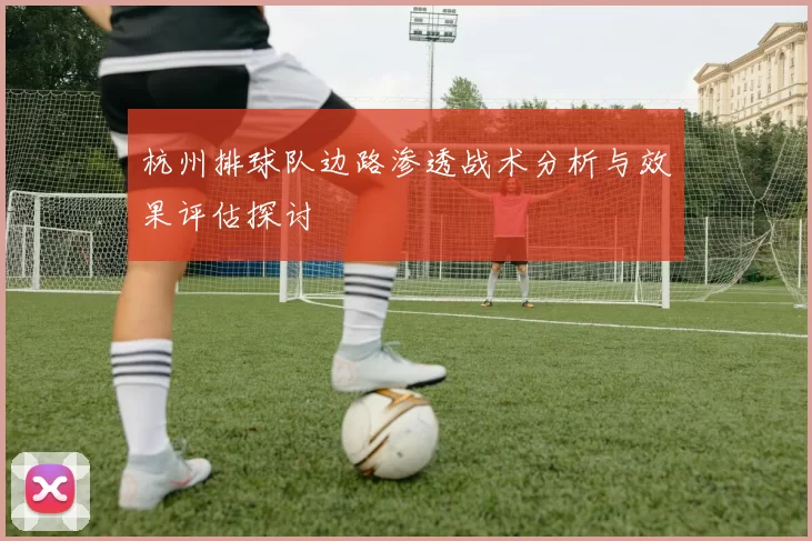 杭州排球队边路渗透战术分析与效果评估探讨