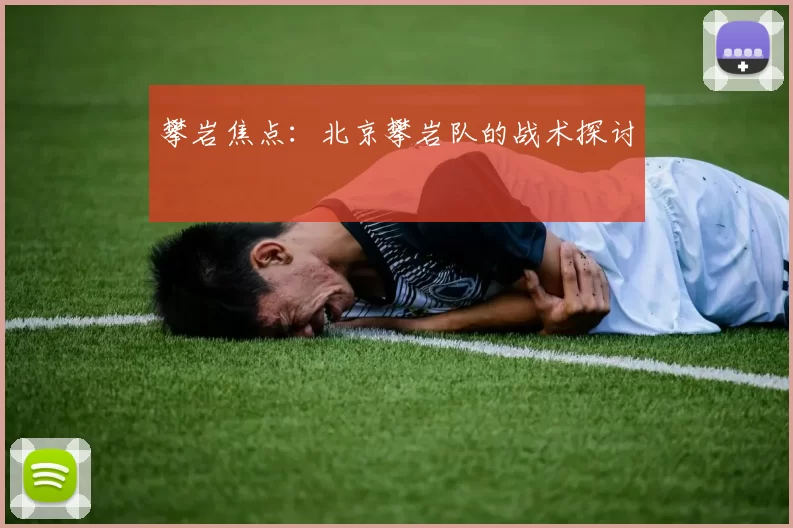 攀岩焦点：北京攀岩队的战术探讨