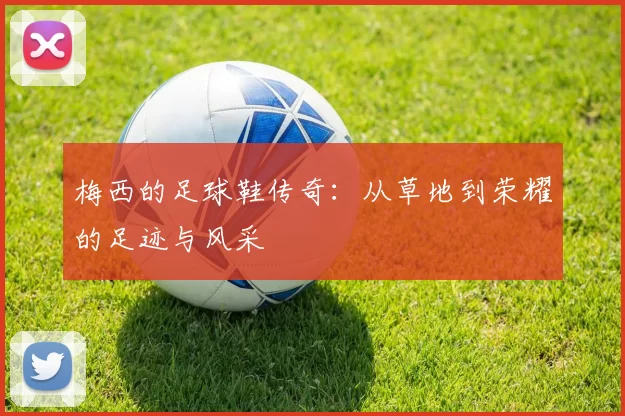 梅西的足球鞋传奇：从草地到荣耀的足迹与风采