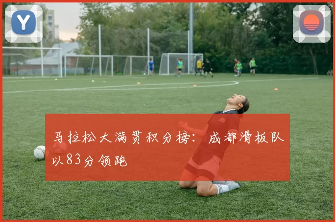 马拉松大满贯积分榜：成都滑板队以83分领跑