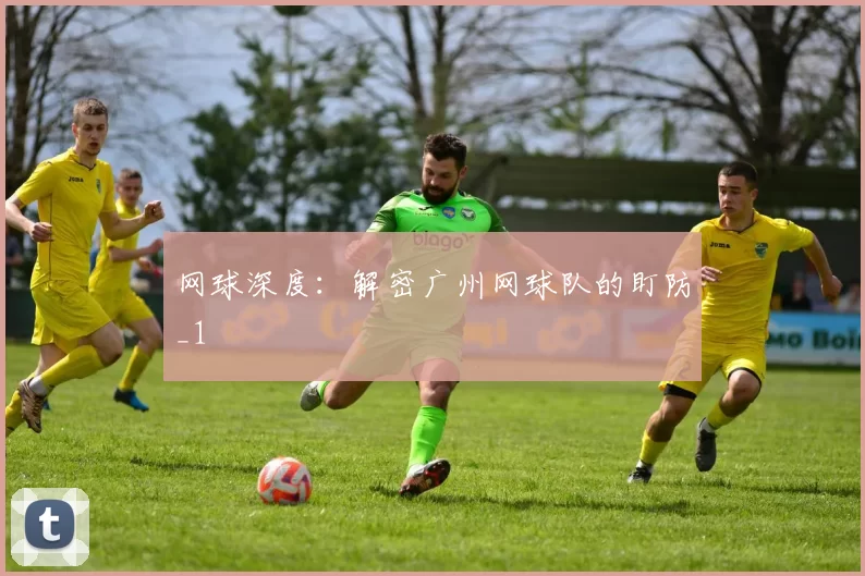 网球深度：解密广州网球队的盯防_1